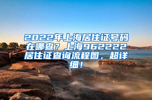 2022年上海居住证号码在哪查？上海962222居住证查询流程图，超详细！