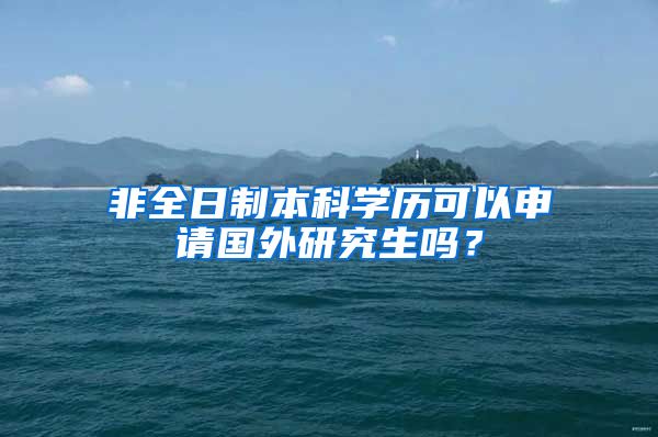 非全日制本科学历可以申请国外研究生吗？