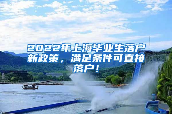 2022年上海毕业生落户新政策，满足条件可直接落户！