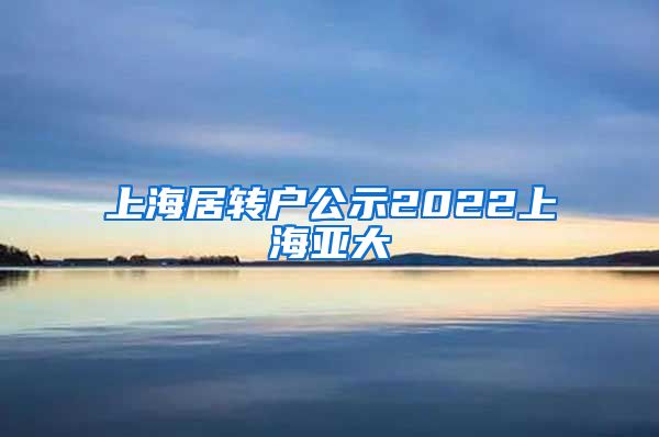 上海居转户公示2022上海亚大