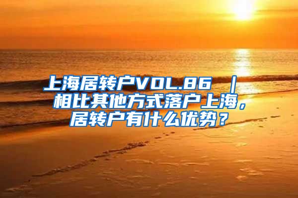 上海居转户VOL.86 ｜ 相比其他方式落户上海，居转户有什么优势？