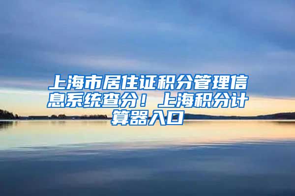 上海市居住证积分管理信息系统查分！上海积分计算器入口