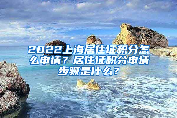 2022上海居住证积分怎么申请？居住证积分申请步骤是什么？