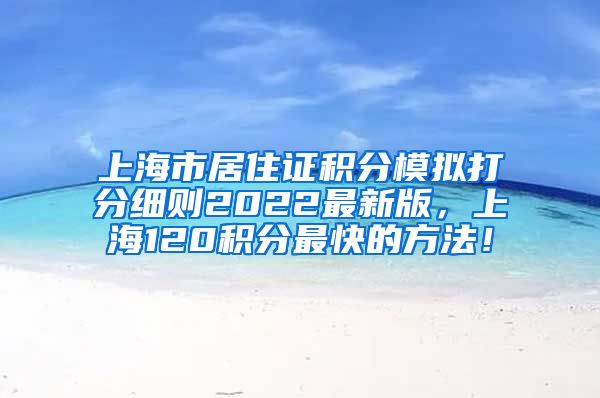 上海市居住证积分模拟打分细则2022最新版，上海120积分最快的方法！