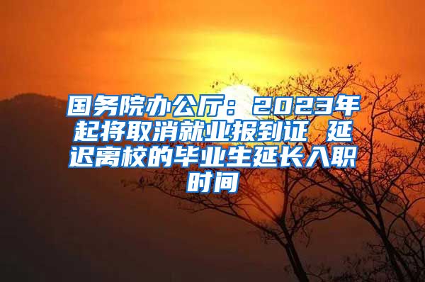 国务院办公厅：2023年起将取消就业报到证 延迟离校的毕业生延长入职时间