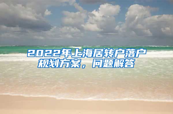 2022年上海居转户落户规划方案，问题解答