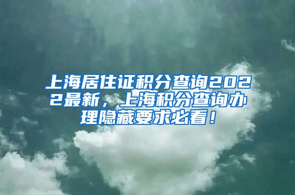 上海居住证积分查询2022最新，上海积分查询办理隐藏要求必看！