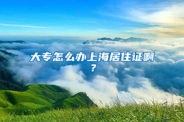 大专怎么办上海居住证啊？