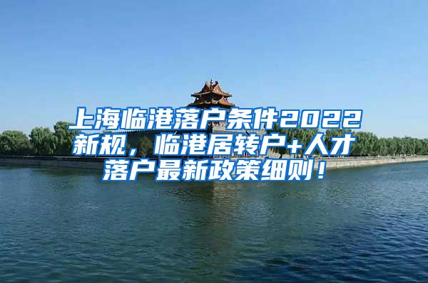 上海临港落户条件2022新规，临港居转户+人才落户最新政策细则！