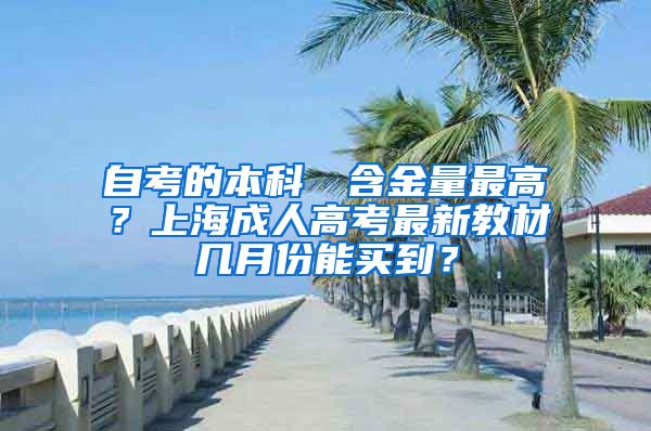 自考的本科證書含金量最高？上海成人高考最新教材几月份能买到？