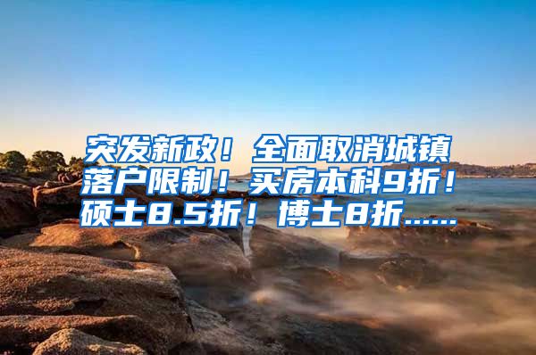 突发新政！全面取消城镇落户限制！买房本科9折！硕士8.5折！博士8折......