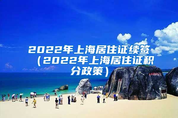 2022年上海居住证续签（2022年上海居住证积分政策）