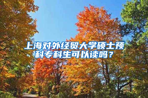 上海对外经贸大学硕士预科专科生可以读吗？