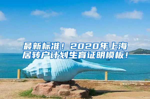 最新标准！2020年上海居转户计划生育证明模板！