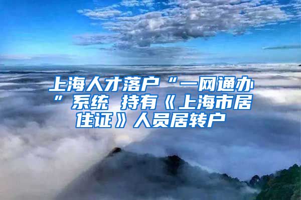 上海人才落户“一网通办”系统 持有《上海市居住证》人员居转户