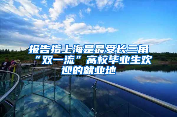 报告指上海是最受长三角“双一流”高校毕业生欢迎的就业地