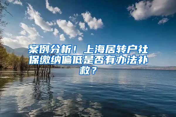 案例分析！上海居转户社保缴纳偏低是否有办法补救？