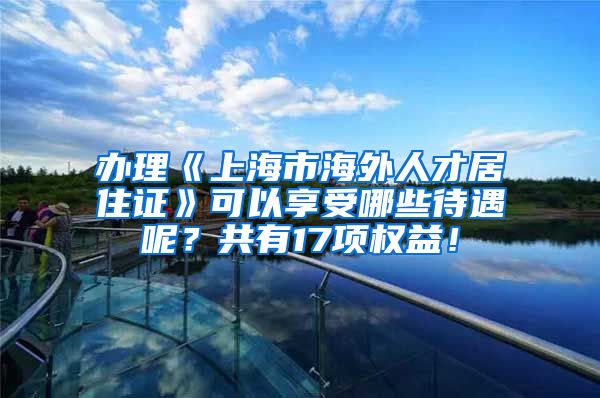 办理《上海市海外人才居住证》可以享受哪些待遇呢？共有17项权益！