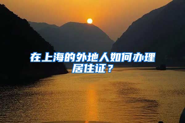在上海的外地人如何办理居住证？