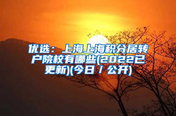 优选：上海上海积分居转户院校有哪些(2022已更新)(今日／公开)