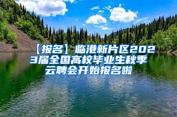 【报名】临港新片区2023届全国高校毕业生秋季云聘会开始报名啦→