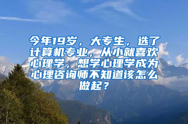 今年19岁，大专生，选了计算机专业，从小就喜欢心理学，想学心理学成为心理咨询师不知道该怎么做起？