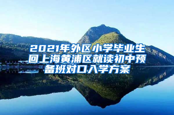 2021年外区小学毕业生回上海黄浦区就读初中预备班对口入学方案