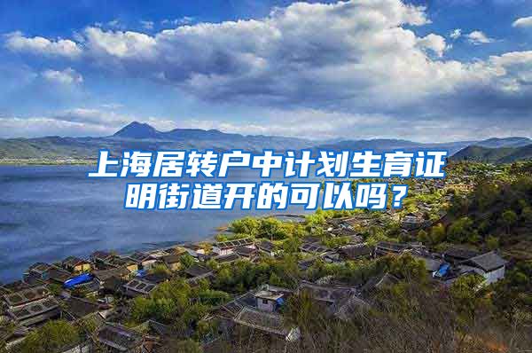 上海居转户中计划生育证明街道开的可以吗？