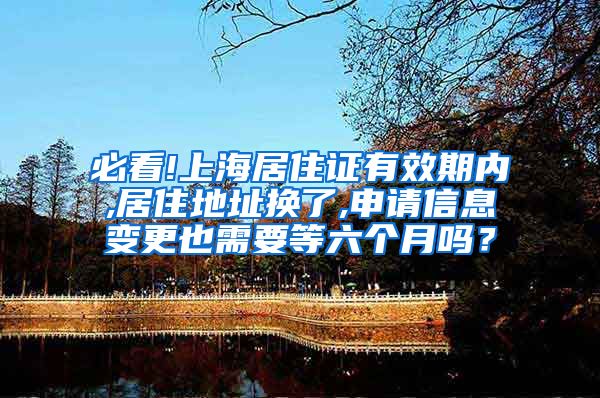 必看!上海居住证有效期内,居住地址换了,申请信息变更也需要等六个月吗？