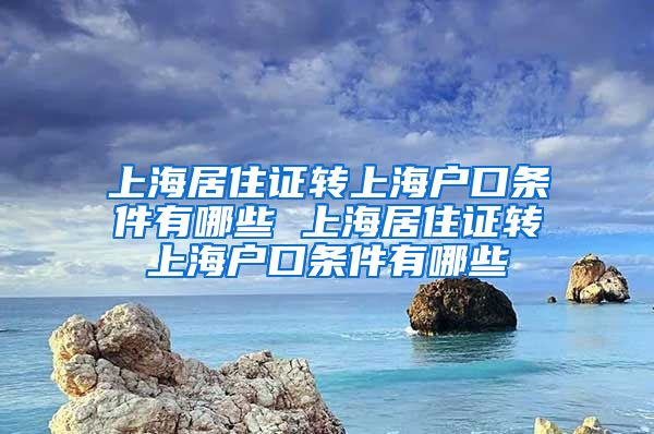 上海居住证转上海户口条件有哪些 上海居住证转上海户口条件有哪些