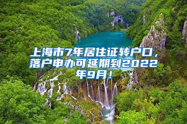 上海市7年居住证转户口，落户申办可延期到2022年9月！