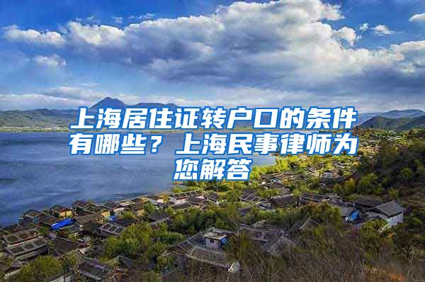 上海居住证转户口的条件有哪些？上海民事律师为您解答