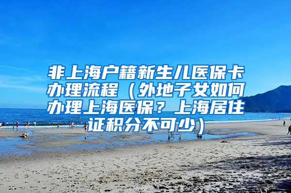 非上海户籍新生儿医保卡办理流程（外地子女如何办理上海医保？上海居住证积分不可少）