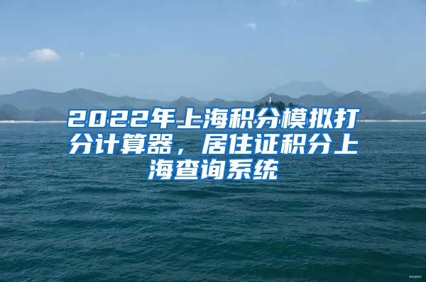 2022年上海积分模拟打分计算器，居住证积分上海查询系统