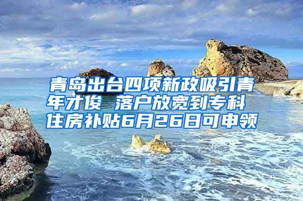 青岛出台四项新政吸引青年才俊 落户放宽到专科 住房补贴6月26日可申领