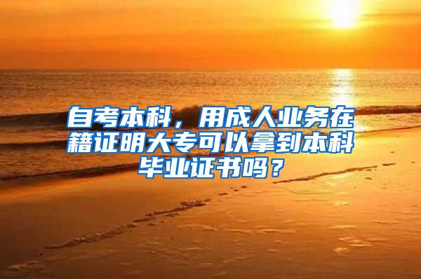 自考本科，用成人业务在籍证明大专可以拿到本科毕业证书吗？