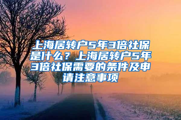 上海居转户5年3倍社保是什么？上海居转户5年3倍社保需要的条件及申请注意事项