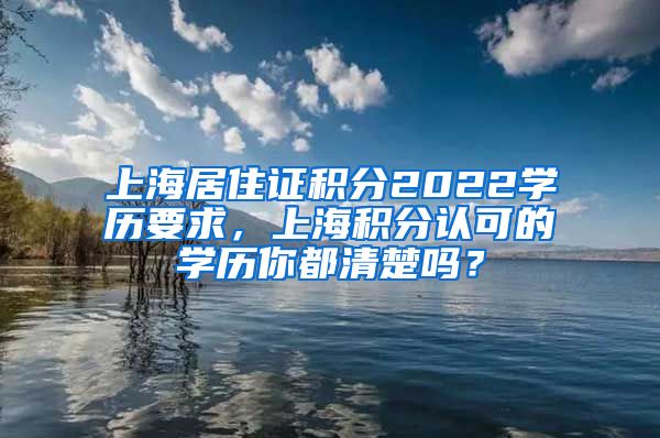 上海居住证积分2022学历要求，上海积分认可的学历你都清楚吗？