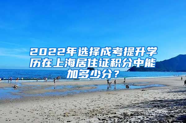 2022年选择成考提升学历在上海居住证积分中能加多少分？