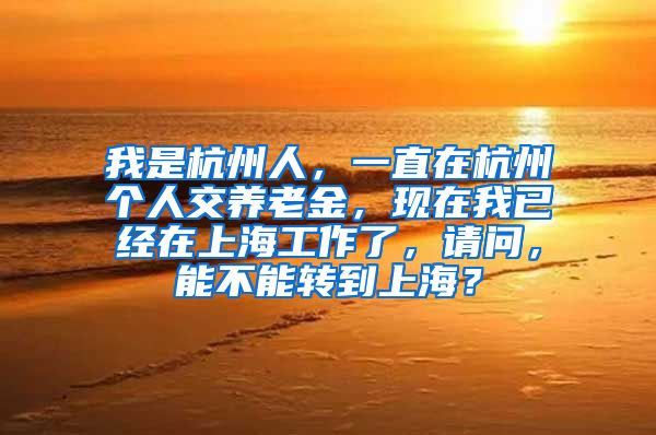 我是杭州人，一直在杭州个人交养老金，现在我已经在上海工作了，请问，能不能转到上海？
