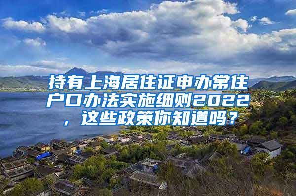 持有上海居住证申办常住户口办法实施细则2022，这些政策你知道吗？