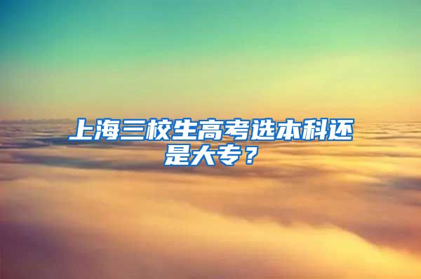 上海三校生高考选本科还是大专？