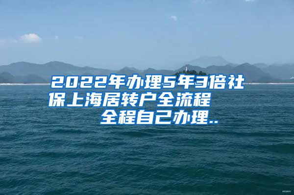 2022年办理5年3倍社保上海居转户全流程     全程自己办理..