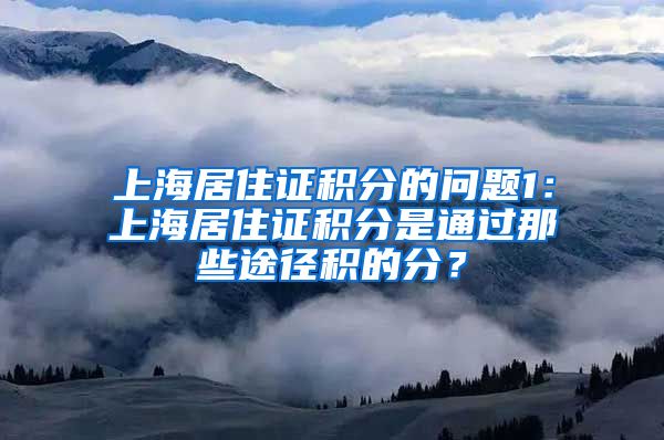 上海居住证积分的问题1：上海居住证积分是通过那些途径积的分？