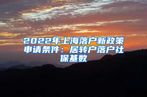 2022年上海落户新政策申请条件：居转户落户社保基数
