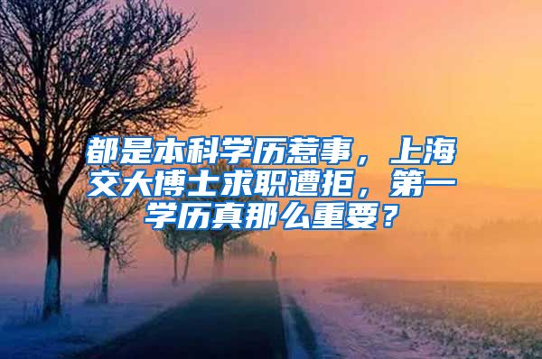 都是本科学历惹事，上海交大博士求职遭拒，第一学历真那么重要？