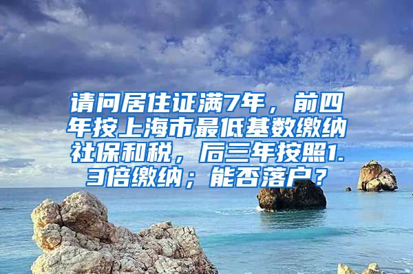 请问居住证满7年，前四年按上海市最低基数缴纳社保和税，后三年按照1.3倍缴纳；能否落户？