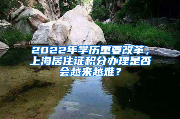 2022年学历重要改革，上海居住证积分办理是否会越来越难？