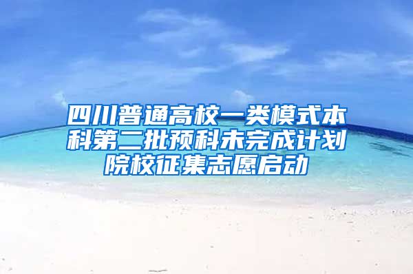 四川普通高校一类模式本科第二批预科未完成计划院校征集志愿启动