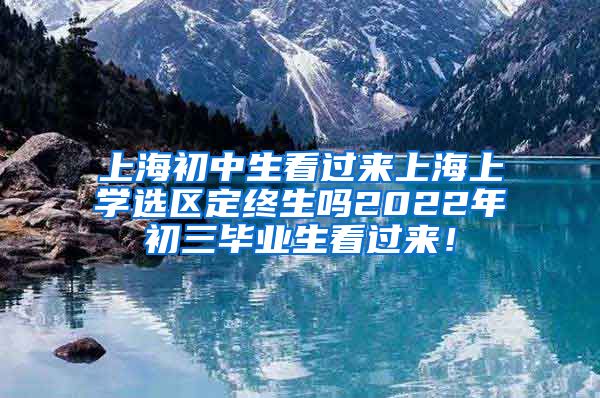 上海初中生看过来上海上学选区定终生吗2022年初三毕业生看过来！